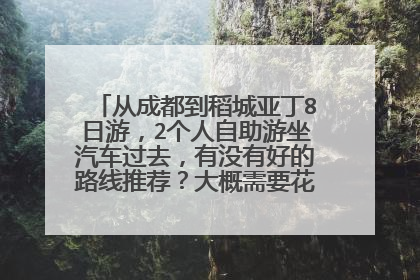 从成都到稻城亚丁8日游，2个人自助游坐汽车过去，有没有好的路线推荐？大概需要花费多少前？