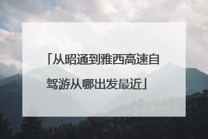 从昭通到雅西高速自驾游从哪出发最近