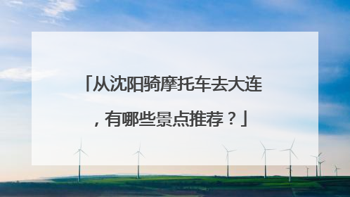 从沈阳骑摩托车去大连，有哪些景点推荐？