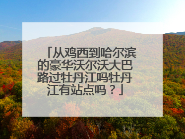 从鸡西到哈尔滨的豪华沃尔沃大巴路过牡丹江吗牡丹江有站点吗？