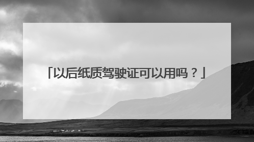 以后纸质驾驶证可以用吗？