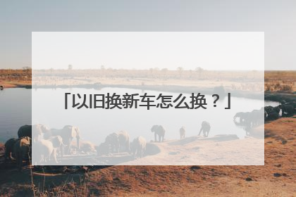 以旧换新车怎么换？