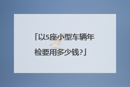 以5座小型车辆年检要用多少钱?