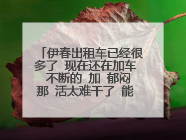 伊春出租车已经很多了 现在还在加车 不断的 加 郁闷那 活太难干了 能有人关吗