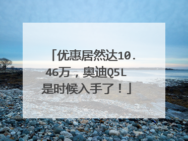 优惠居然达10.46万，奥迪Q5L是时候入手了！