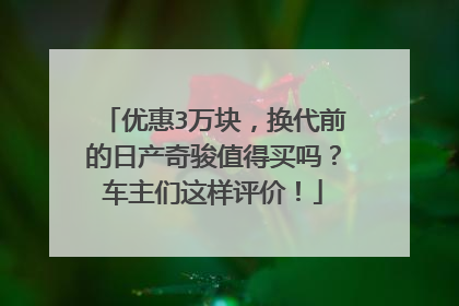 优惠3万块，换代前的日产奇骏值得买吗？车主们这样评价！
