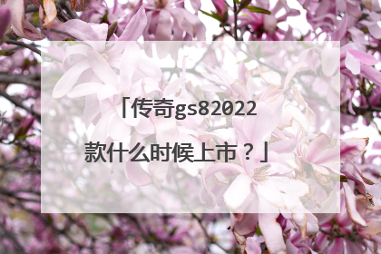 传奇gs82022款什么时候上市？
