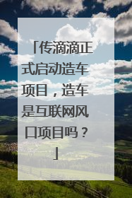 传滴滴正式启动造车项目，造车是互联网风口项目吗？