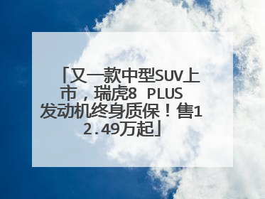 又一款中型SUV上市，瑞虎8 PLUS发动机终身质保！售12.49万起