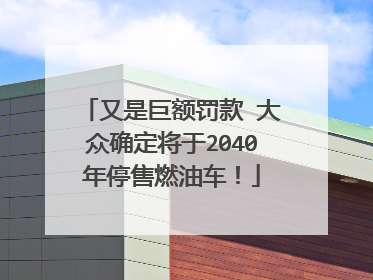 又是巨额罚款 大众确定将于2040年停售燃油车！