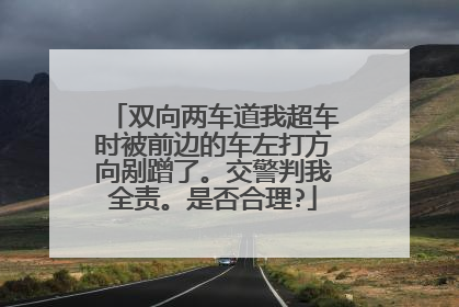 双向两车道我超车时被前边的车左打方向剐蹭了。交警判我全责。是否合理?