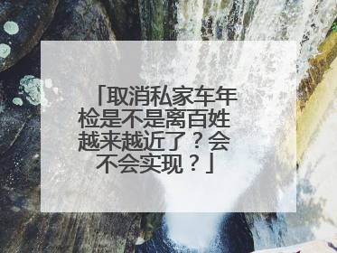 取消私家车年检是不是离百姓越来越近了？会不会实现？