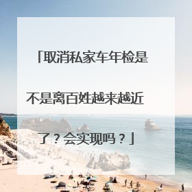 取消私家车年检是不是离百姓越来越近了？会实现吗？