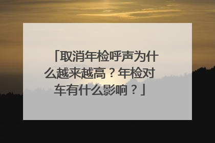 取消年检呼声为什么越来越高？年检对车有什么影响？