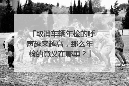 取消车辆年检的呼声越来越高，那么年检的意义在哪里？