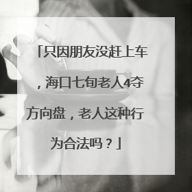 只因朋友没赶上车，海口七旬老人4夺方向盘，老人这种行为合法吗？