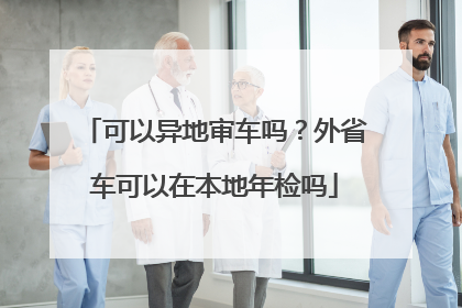 可以异地审车吗？外省车可以在本地年检吗