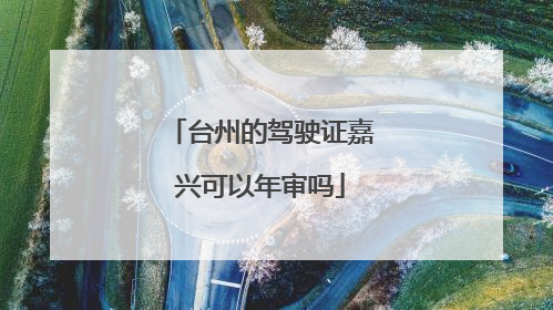 台州的驾驶证嘉兴可以年审吗