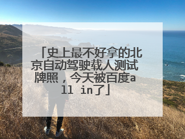 史上最不好拿的北京自动驾驶载人测试牌照，今天被百度all in了