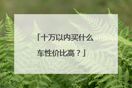 十万以内买什么车性价比高？