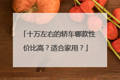 十万左右的轿车哪款性价比高？适合家用？