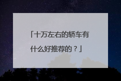十万左右的轿车有什么好推荐的？