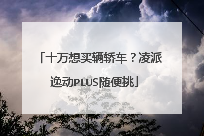 十万想买辆轿车？凌派逸动PLUS随便挑