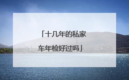十几年的私家车年检好过吗