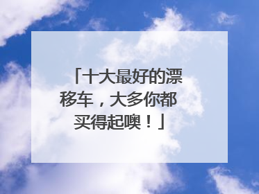 十大最好的漂移车，大多你都买得起噢！