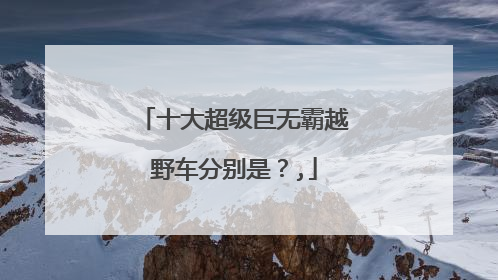 十大超级巨无霸越野车分别是？,