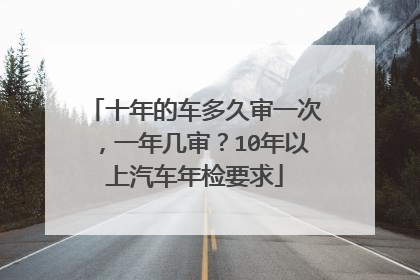 十年的车多久审一次，一年几审？10年以上汽车年检要求