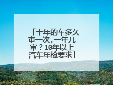 十年的车多久审一次,一年几审？10年以上汽车年检要求