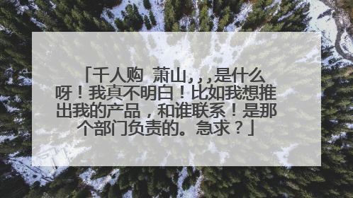 千人购 萧山,,,是什么呀！我真不明白！比如我想推出我的产品，和谁联系！是那个部门负责的。急求？