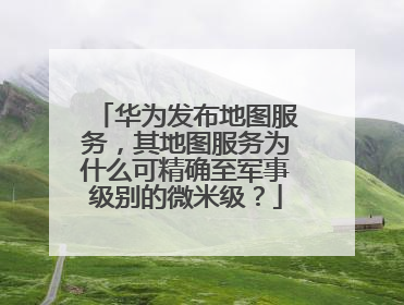 华为发布地图服务，其地图服务为什么可精确至军事级别的微米级？