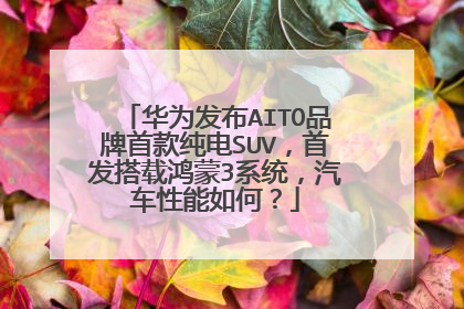 华为发布AITO品牌首款纯电SUV，首发搭载鸿蒙3系统，汽车性能如何？