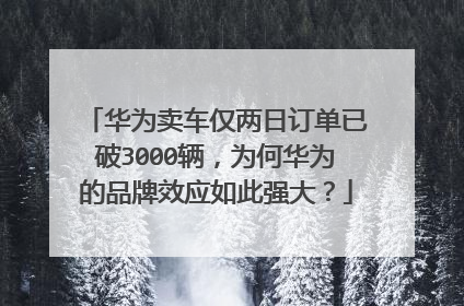 华为卖车仅两日订单已破3000辆，为何华为的品牌效应如此强大？