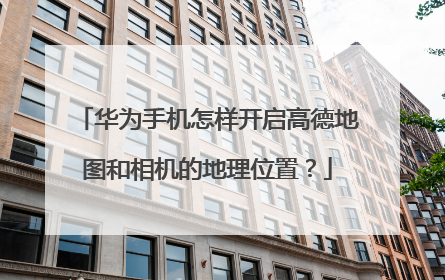 华为手机怎样开启高德地图和相机的地理位置？