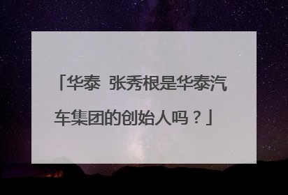 华泰 张秀根是华泰汽车集团的创始人吗？