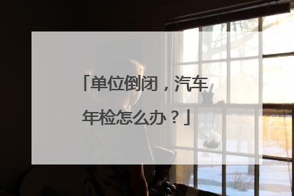 单位倒闭，汽车年检怎么办？