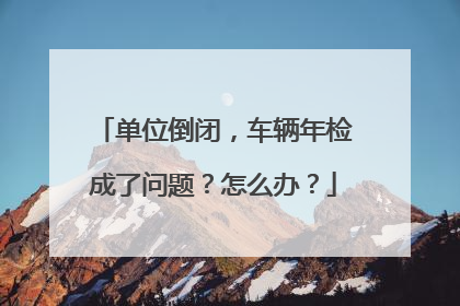单位倒闭，车辆年检成了问题？怎么办？