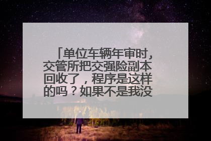 单位车辆年审时,交管所把交强险副本回收了，程序是这样的吗？如果不是我没交强险副本在手对车辆有影响吗？