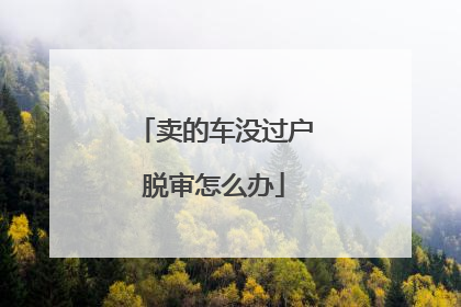 卖的车没过户脱审怎么办