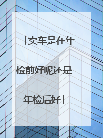卖车是在年检前好呢还是年检后好