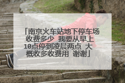 南京火车站地下停车场 收费多少 我要从早上10点停到凌晨两点 大概收多收费用 谢谢