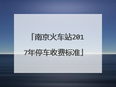 南京火车站2017年停车收费标准