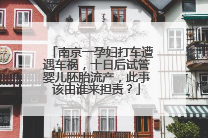 南京一孕妇打车遭遇车祸，十日后试管婴儿胚胎流产，此事该由谁来担责？