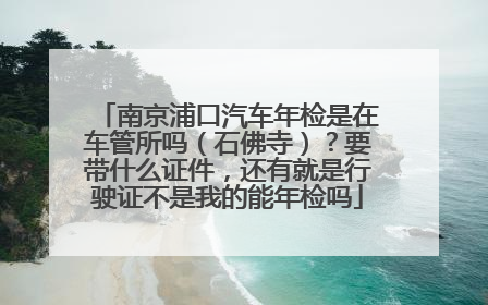 南京浦口汽车年检是在车管所吗（石佛寺）？要带什么证件，还有就是行驶证不是我的能年检吗