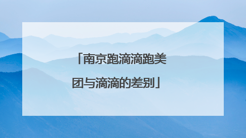 南京跑滴滴跑美团与滴滴的差别