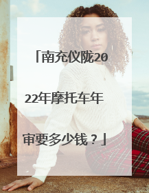南充仪陇2022年摩托车年审要多少钱？