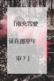 南充驾驶证在那里年审？